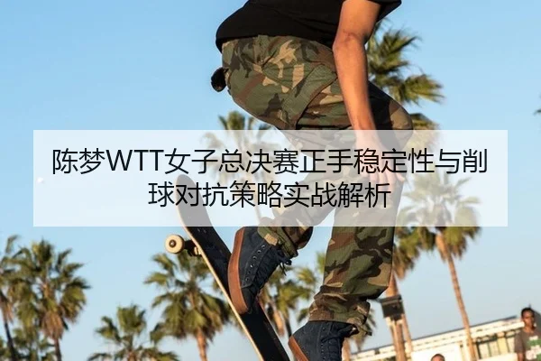 陈梦WTT女子总决赛正手稳定性与削球对抗策略实战解析