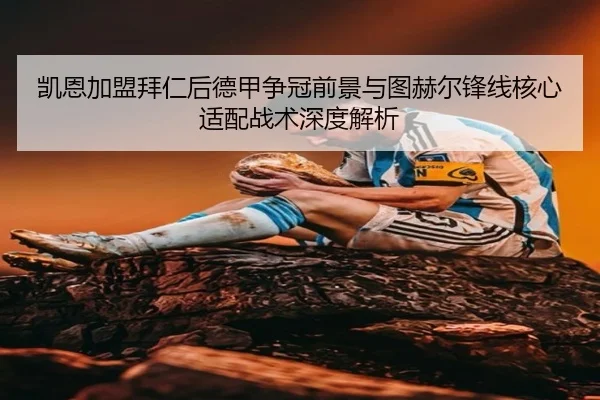 凯恩加盟拜仁后德甲争冠前景与图赫尔锋线核心适配战术深度解析