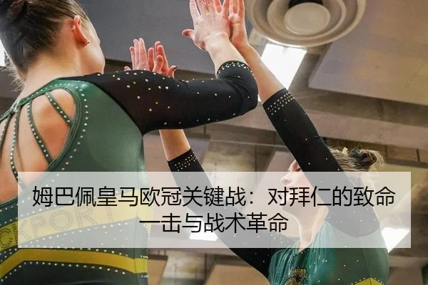 姆巴佩皇马欧冠关键战：对拜仁的致命一击与战术革命