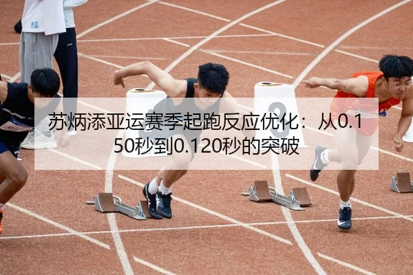 苏炳添亚运赛季起跑反应优化：从0.150秒到0.120秒的突破（ac Milan）