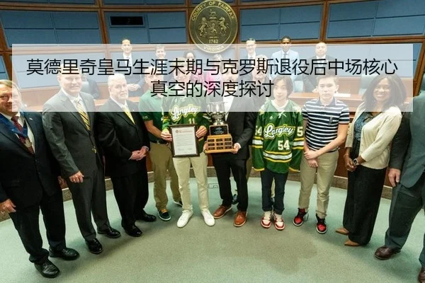 莫德里奇皇马生涯末期与克罗斯退役后中场核心真空的深度探讨（ac Milan）