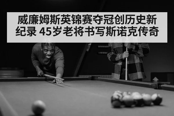 威廉姆斯英锦赛夺冠创历史新纪录 45岁老将书写斯诺克传奇