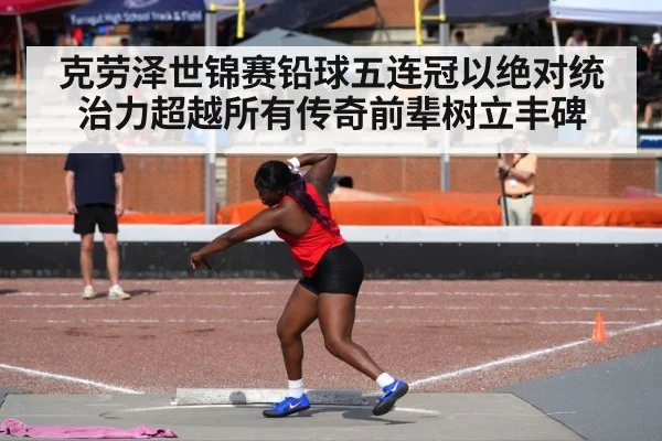 克劳泽世锦赛铅球五连冠以绝对统治力超越所有传奇前辈树立丰碑