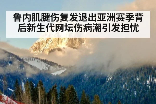 鲁内肌腱伤复发退出亚洲赛季背后新生代网坛伤病潮引发担忧